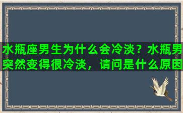 水瓶座男生为什么会冷淡？水瓶男突然变得很冷淡，请问是什么原因