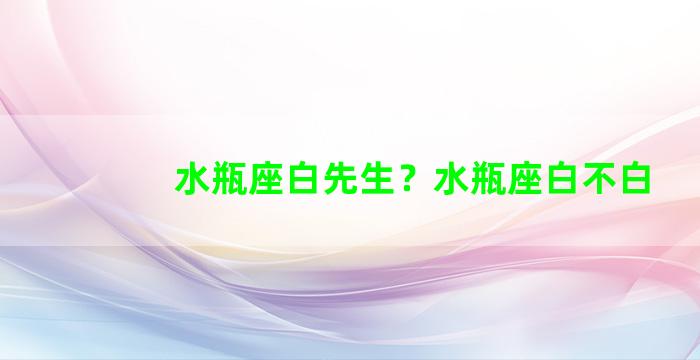 水瓶座白先生？水瓶座白不白