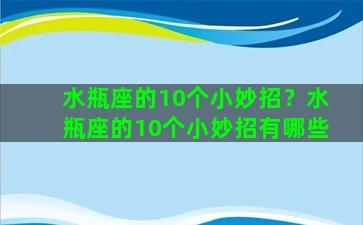 水瓶座的10个小妙招？水瓶座的10个小妙招有哪些