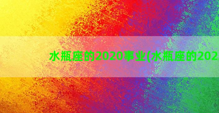 水瓶座的2020事业(水瓶座的2022年)