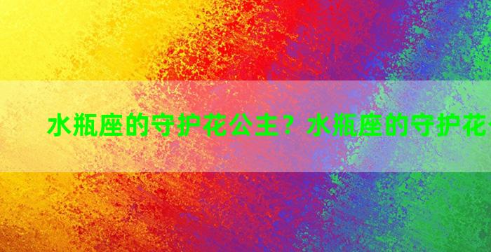 水瓶座的守护花公主？水瓶座的守护花公主图片