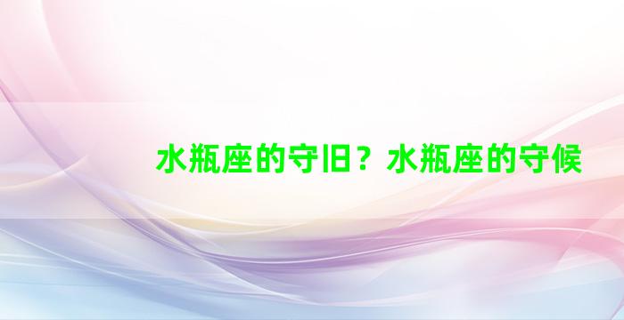 水瓶座的守旧？水瓶座的守候