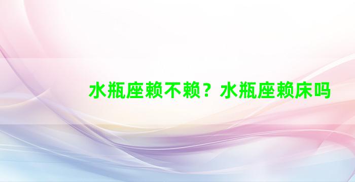 水瓶座赖不赖？水瓶座赖床吗