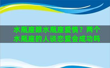 水瓶座跟水瓶座爱情？两个水瓶座的人谈恋爱会成功吗