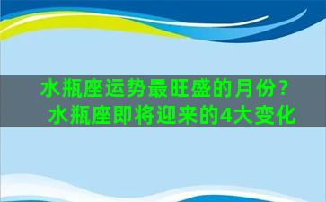 水瓶座运势最旺盛的月份？水瓶座即将迎来的4大变化