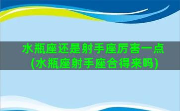 水瓶座还是射手座厉害一点(水瓶座射手座合得来吗)