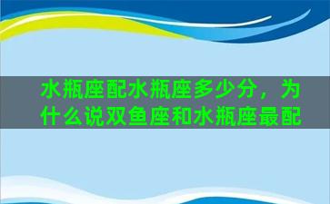 水瓶座配水瓶座多少分，为什么说双鱼座和水瓶座最配