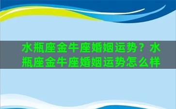 水瓶座金牛座婚姻运势？水瓶座金牛座婚姻运势怎么样