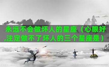 永远不会做坏人的星座（心眼好,注定做不了坏人的三个星座是）