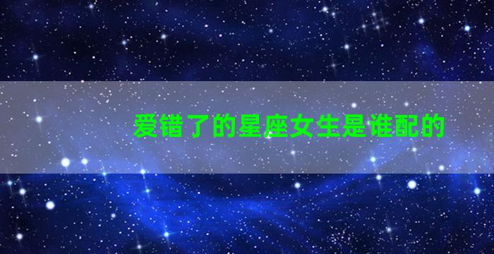 爱错了的星座女生是谁配的