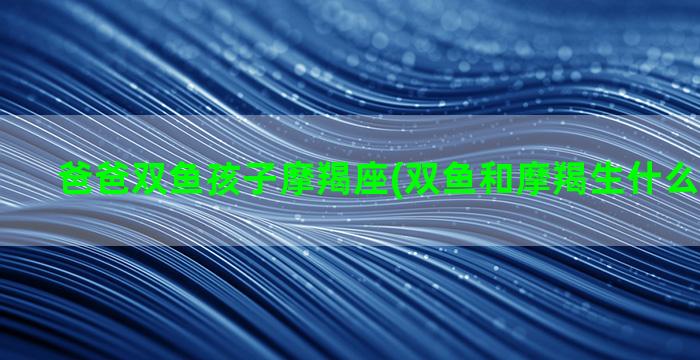 爸爸双鱼孩子摩羯座(双鱼和摩羯生什么星座孩子)