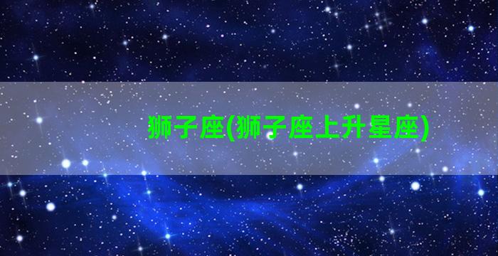 狮子座(狮子座上升星座)