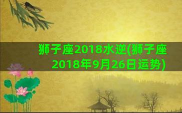 狮子座2018水逆(狮子座2018年9月26日运势)