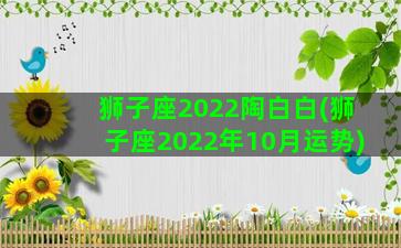 狮子座2022陶白白(狮子座2022年10月运势)