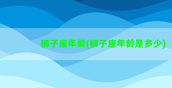 狮子座年龄(狮子座年龄是多少)