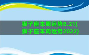 狮子座本周运势8.21(狮子座本周运势2022)