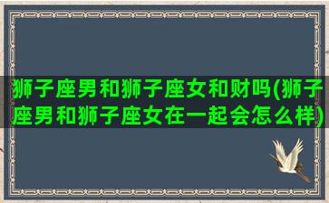 狮子座男和狮子座女和财吗(狮子座男和狮子座女在一起会怎么样)