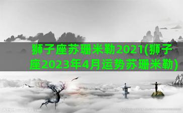 狮子座苏珊米勒2021(狮子座2023年4月运势苏珊米勒)