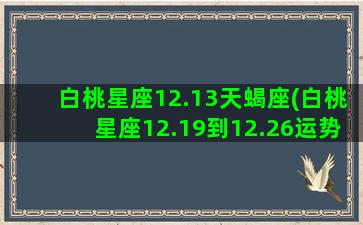 白桃星座12.13天蝎座(白桃星座12.19到12.26运势最新微博)