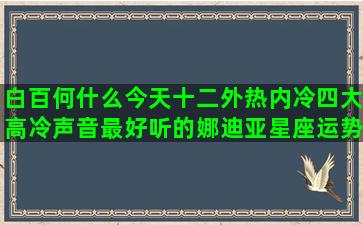 白百何什么今天十二外热内冷四大高冷声音最好听的娜迪亚星座运势(白百何出了什么事件)