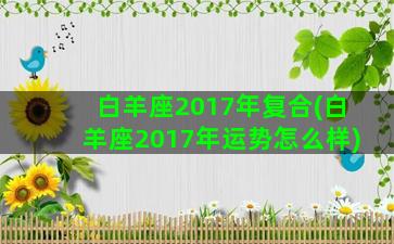 白羊座2017年复合(白羊座2017年运势怎么样)