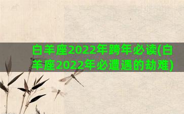 白羊座2022年跨年必读(白羊座2022年必遭遇的劫难)