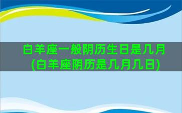 白羊座一般阴历生日是几月(白羊座阴历是几月几日)