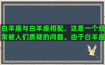 白羊座与白羊座相配，这是一个经常被人们质疑的问题。由于白羊座的特点是独立自主、热情、爱冒险、好强，因此很多人认为两个白羊座在一起，会互相竞争、产生冲突，难以长久