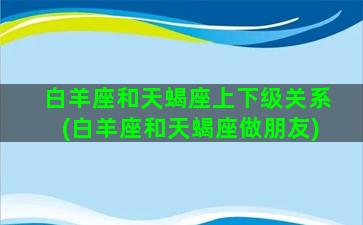 白羊座和天蝎座上下级关系(白羊座和天蝎座做朋友)