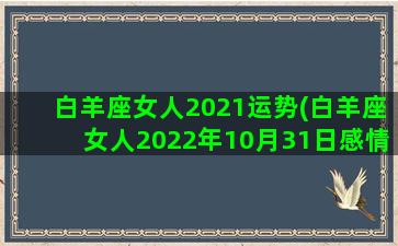 白羊座女人2021运势(白羊座女人2022年10月31日感情运势)