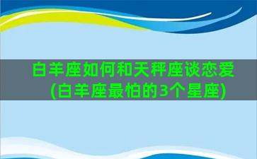 白羊座如何和天秤座谈恋爱(白羊座最怕的3个星座)