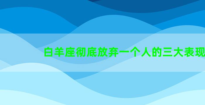 白羊座彻底放弃一个人的三大表现