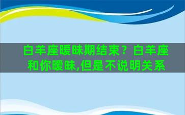 白羊座暧昧期结束？白羊座和你暧昧,但是不说明关系