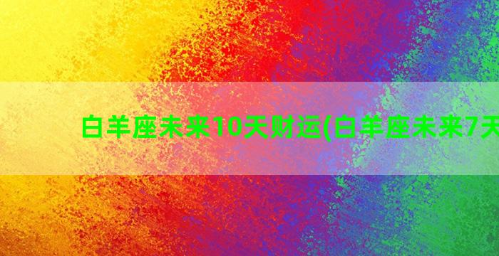 白羊座未来10天财运(白羊座未来7天运势)