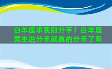 白羊座求我别分手？白羊座男生说分手就真的分手了吗