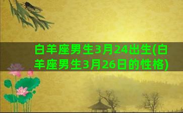 白羊座男生3月24出生(白羊座男生3月26日的性格)