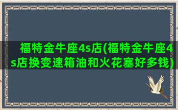 福特金牛座4s店(福特金牛座4s店换变速箱油和火花塞好多钱)