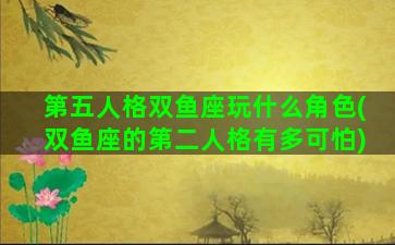 第五人格双鱼座玩什么角色(双鱼座的第二人格有多可怕)