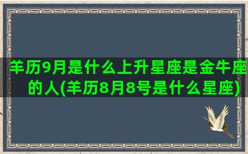 羊历9月是什么上升星座是金牛座的人(羊历8月8号是什么星座)