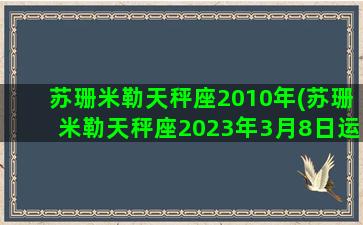 苏珊米勒天秤座2010年(苏珊米勒天秤座2023年3月8日运势查询)