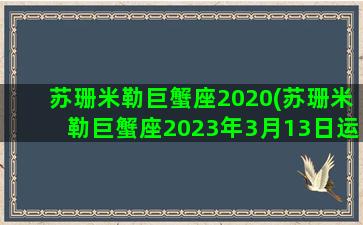 苏珊米勒巨蟹座2020(苏珊米勒巨蟹座2023年3月13日运势)