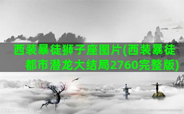 西装暴徒狮子座图片(西装暴徒都市潜龙大结局2760完整版)