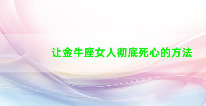 让金牛座女人彻底死心的方法