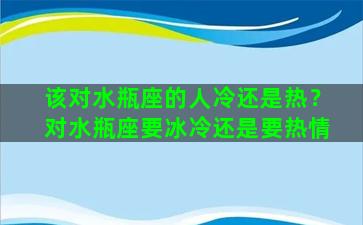 该对水瓶座的人冷还是热？对水瓶座要冰冷还是要热情