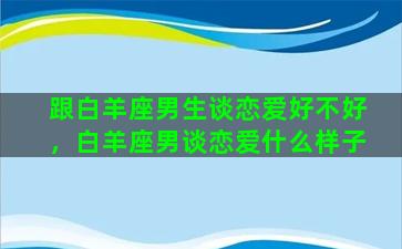 跟白羊座男生谈恋爱好不好，白羊座男谈恋爱什么样子