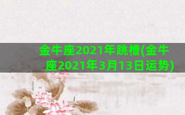 金牛座2021年跳槽(金牛座2021年3月13日运势)