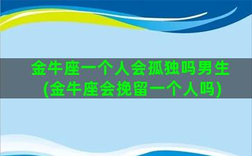 金牛座一个人会孤独吗男生(金牛座会挽留一个人吗)