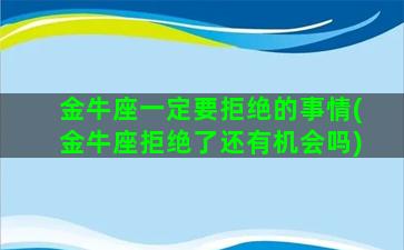 金牛座一定要拒绝的事情(金牛座拒绝了还有机会吗)