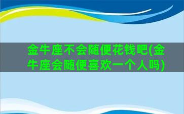 金牛座不会随便花钱吧(金牛座会随便喜欢一个人吗)