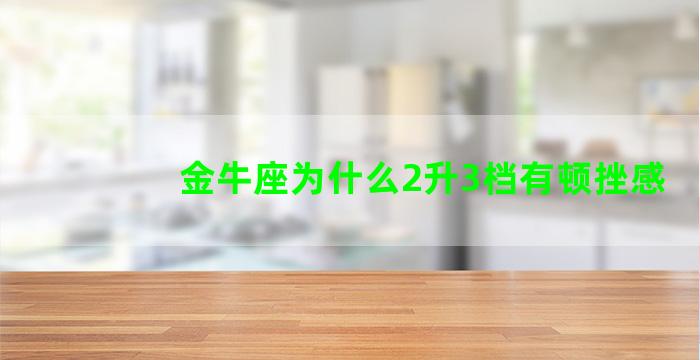 金牛座为什么2升3档有顿挫感